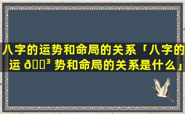 八字的运势和命局的关系「八字的运 🐳 势和命局的关系是什么」